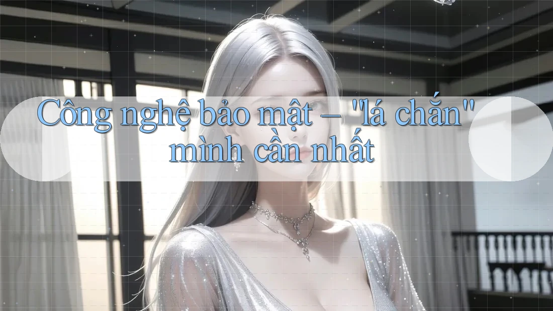 Công nghệ bảo mật – “lá chắn” mình cần nhất