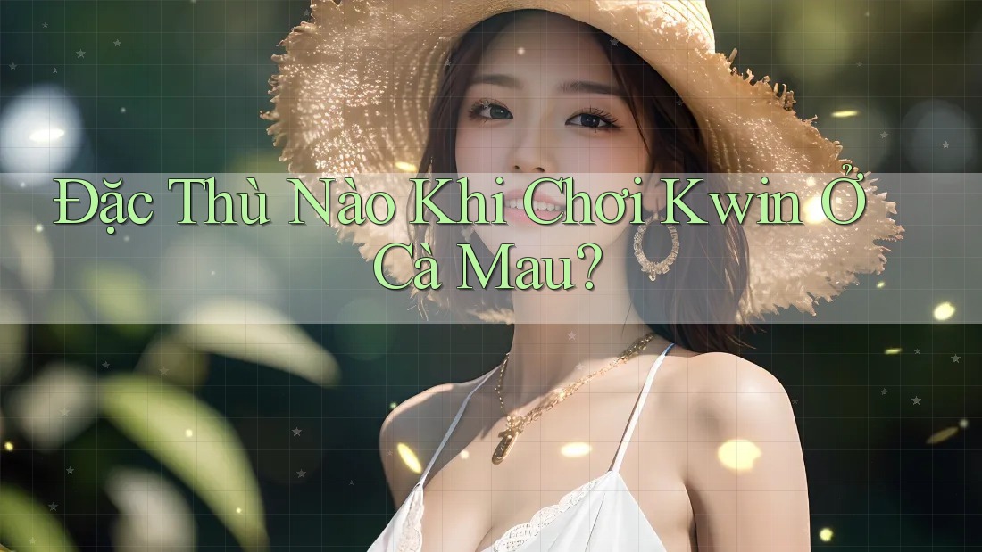 Đặc Thù Nào Khi Chơi Kwin Ở Cà Mau? Đặc Thù Nào Khi Chơi Kwin Ở Cà Mau?