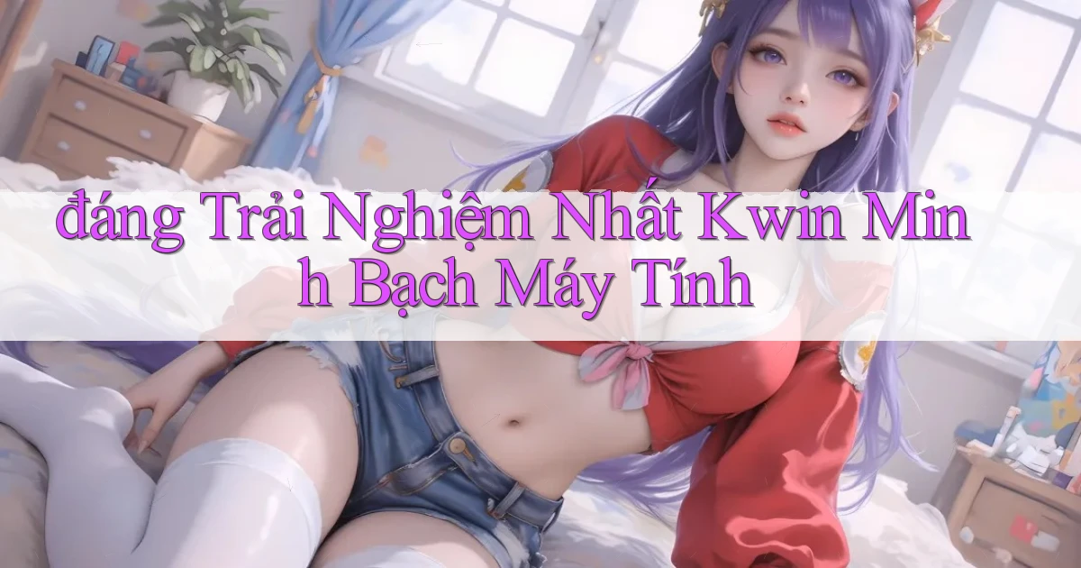 đáng trải nghiệm nhất kwin minh bạch máy tính
