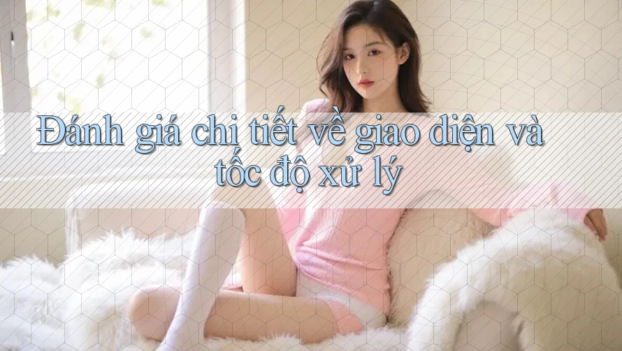 Đánh giá chi tiết về giao diện và tốc độ xử lý