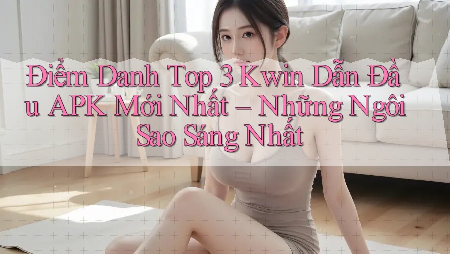 Điểm Danh Top 3 Kwin Dẫn Đầu APK Mới Nhất – Những Ngôi Sao Sáng Nhất