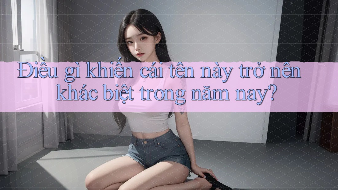 Điều gì khiến cái tên này trở nên khác biệt trong năm nay?