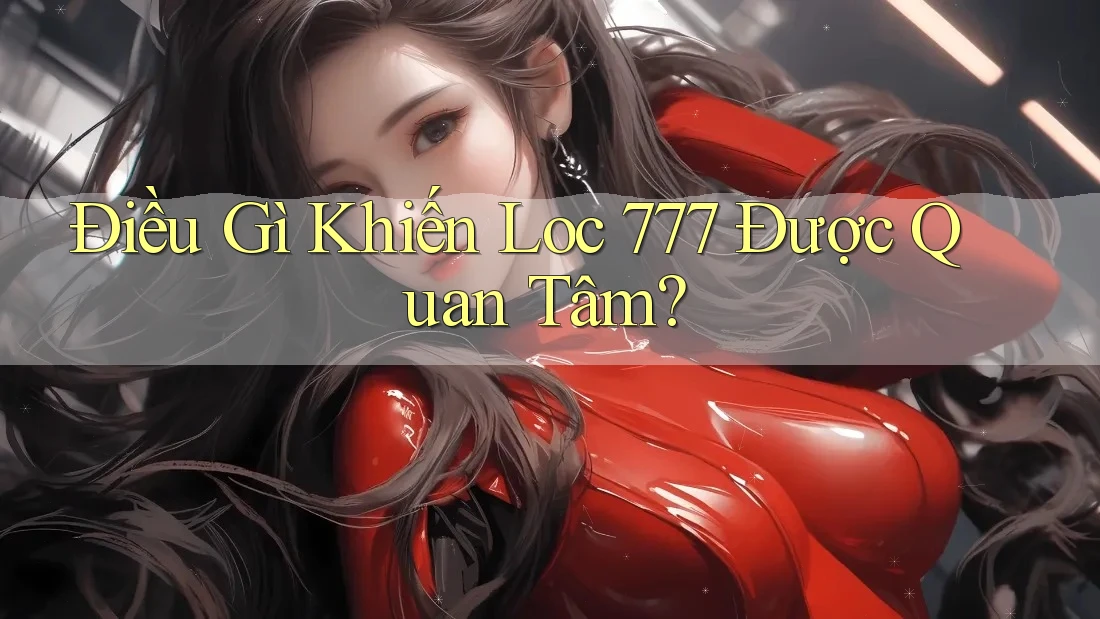 Điều Gì Khiến Loc 777 Được Quan Tâm?