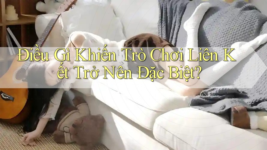 Điều Gì Khiến Trò Chơi Liên Kết Trở Nên Đặc Biệt? Điều Gì Khiến Trò Chơi Liên Kết Trở Nên Đặc Biệt?