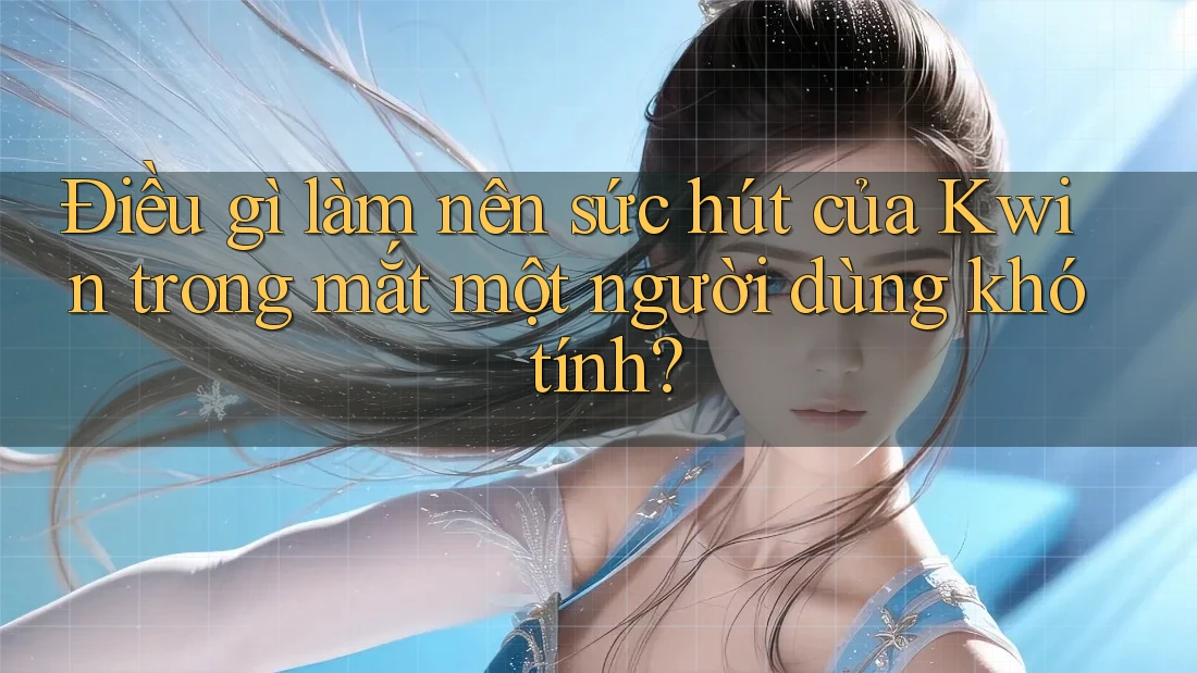Điều gì làm nên sức hút của Kwin trong mắt một người dùng khó tính?