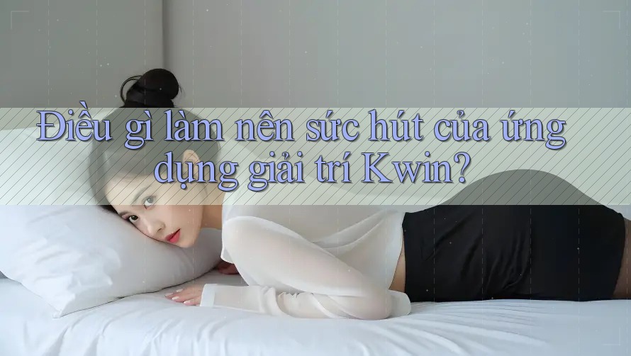 Điều gì làm nên sức hút của ứng dụng giải trí Kwin?