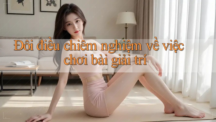 Đôi điều chiêm nghiệm về việc chơi bài giải trí