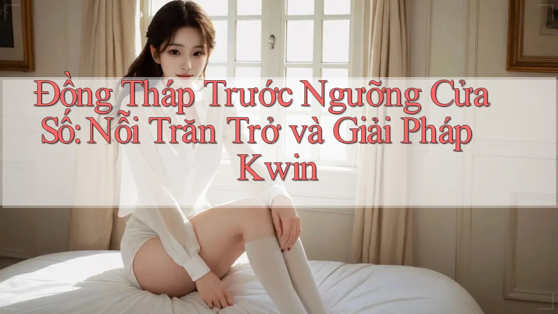 Đồng Tháp Trước Ngưỡng Cửa Số: Nỗi Trăn Trở và Giải Pháp Kwin Đồng Tháp Trước Ngưỡng Cửa Số: Nỗi Trăn Trở và Giải Pháp Kwin