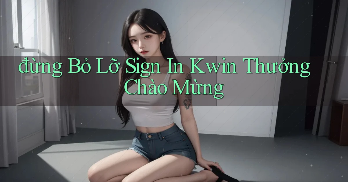 đừng bỏ lỡ sign in kwin thưởng chào mừng