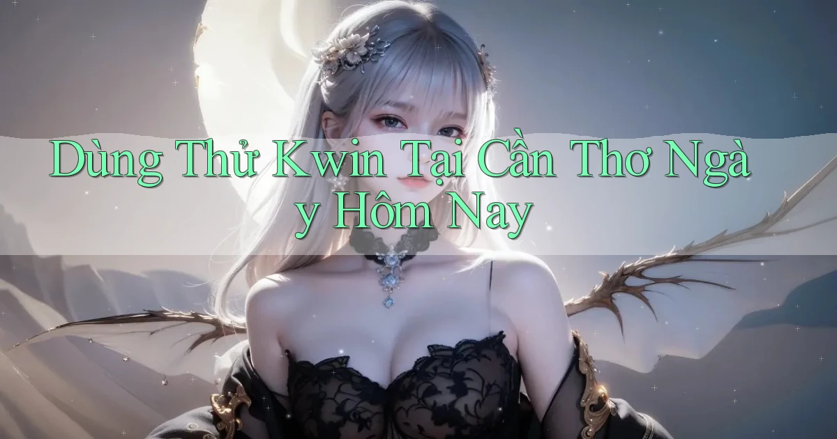 dùng thử kwin tại Cần Thơ ngày hôm nay