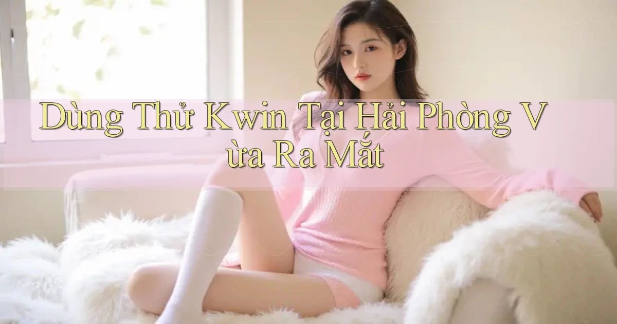 dùng thử kwin tại Hải Phòng vừa ra mắt