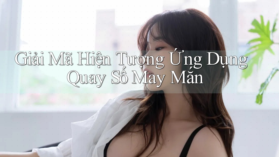 Giải Mã Hiện Tượng Ứng Dụng Quay Số May Mắn Giải Mã Hiện Tượng Ứng Dụng Quay Số May Mắn