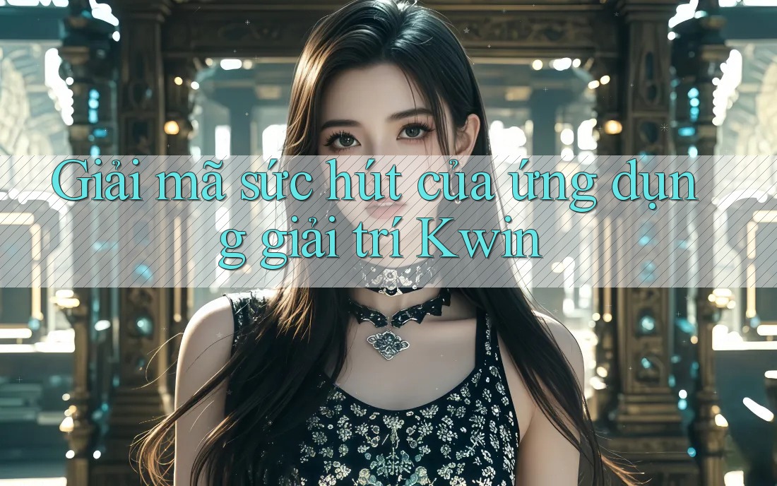 Giải mã sức hút của ứng dụng giải trí Kwin