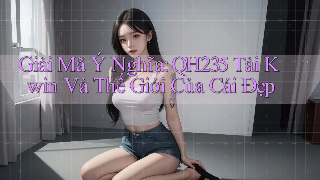 Giải Mã Ý Nghĩa: QH235 Tải Kwin Và Thế Giới Của Cái Đẹp