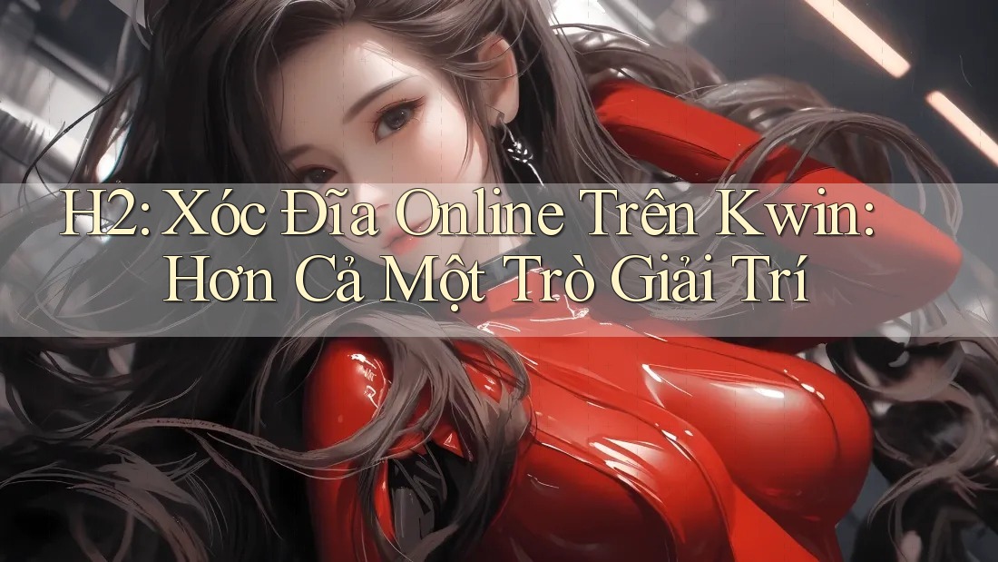 H2: Xóc Đĩa Online Trên Kwin: Hơn Cả Một Trò Giải Trí H2: Xóc Đĩa Online Trên Kwin: Hơn Cả Một Trò Giải Trí