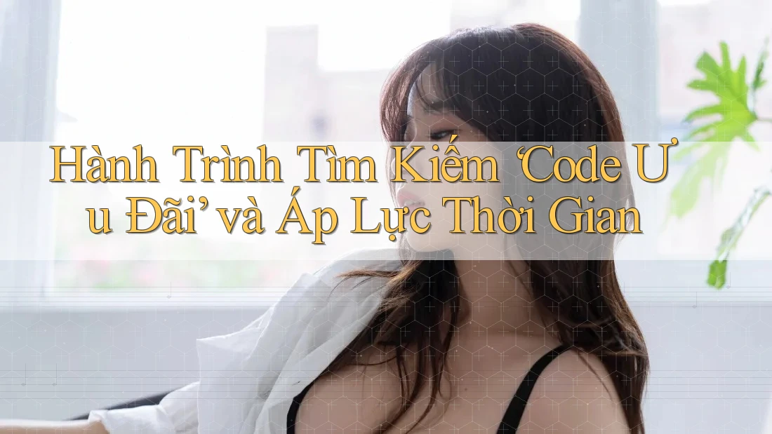 Hành Trình Tìm Kiếm ‘Code Ưu Đãi’ và Áp Lực Thời Gian
