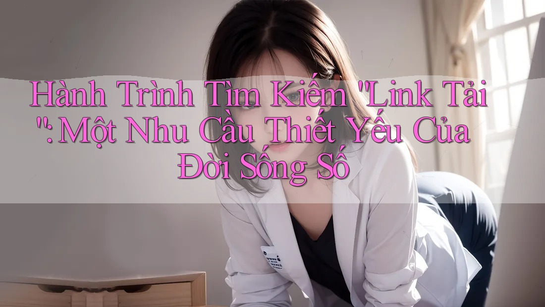 Hành Trình Tìm Kiếm “Link Tải”: Một Nhu Cầu Thiết Yếu Của Đời Sống Số Hành Trình Tìm Kiếm “Link Tải”: Một Nhu Cầu Thiết Yếu Của Đời Sống Số