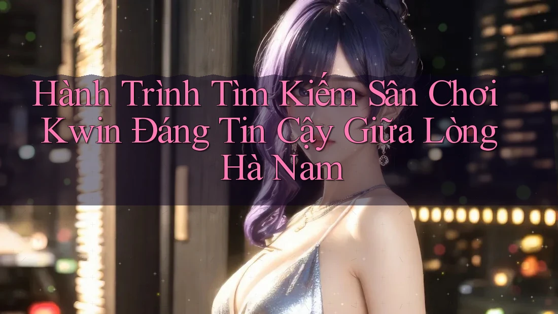 Hành Trình Tìm Kiếm Sân Chơi Kwin Đáng Tin Cậy Giữa Lòng Hà Nam Hành Trình Tìm Kiếm Sân Chơi Kwin Đáng Tin Cậy Giữa Lòng Hà Nam