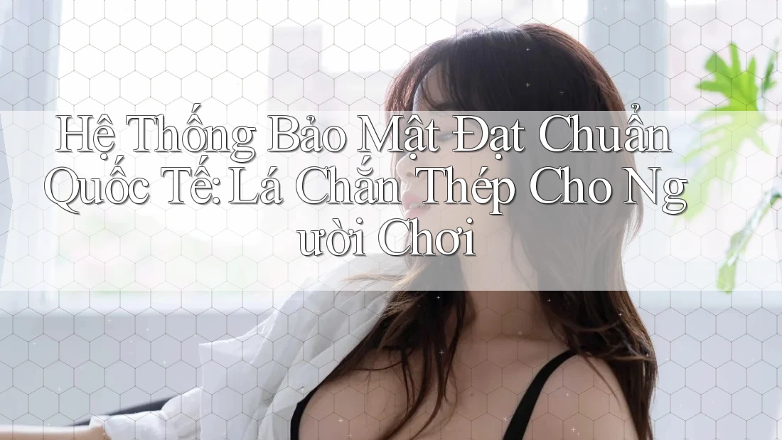 Hệ Thống Bảo Mật Đạt Chuẩn Quốc Tế: Lá Chắn Thép Cho Người Chơi