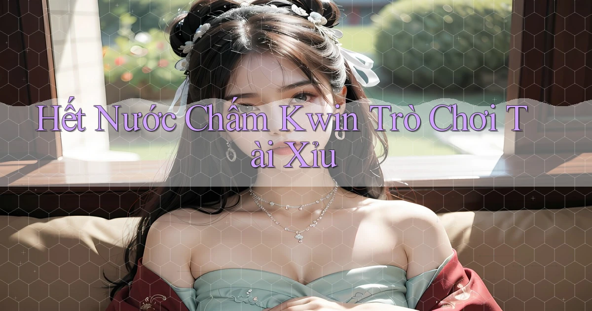 hết nước chấm kwin trò chơi tài xỉu
