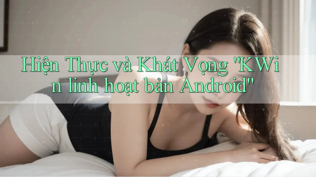 Hiện Thực và Khát Vọng “KWin linh hoạt bản Android” Hiện Thực và Khát Vọng “KWin linh hoạt bản Android”