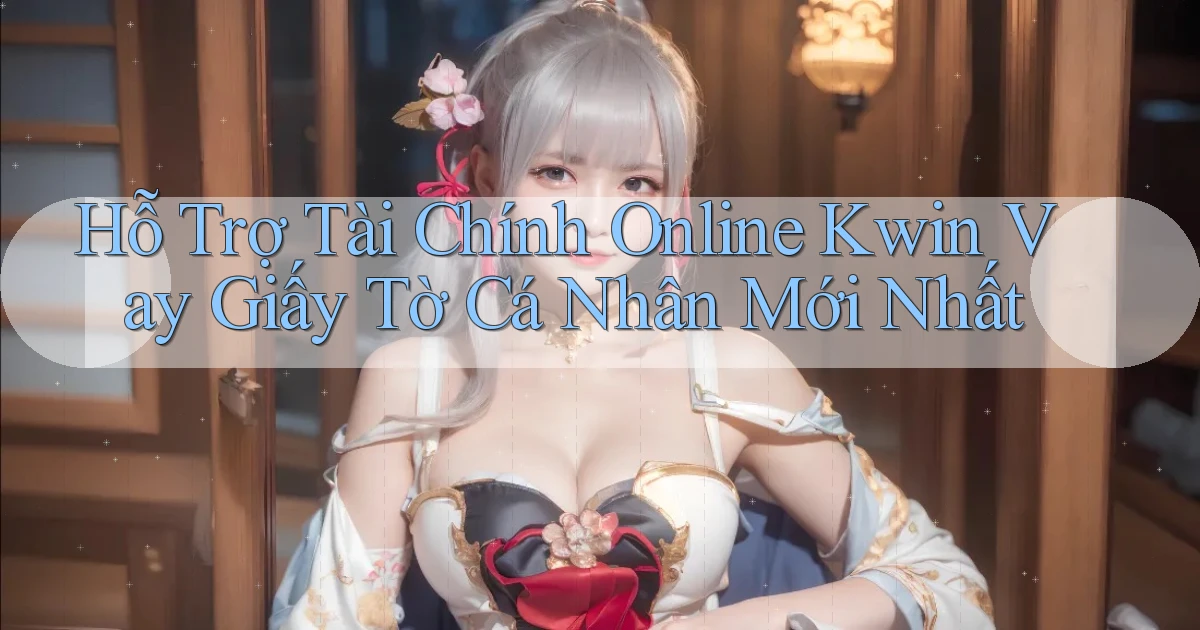 hỗ trợ tài chính online kwin vay giấy tờ cá nhân mới nhất