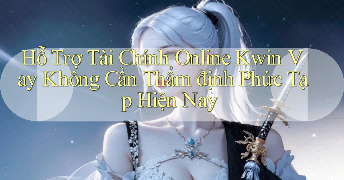 hỗ trợ tài chính online kwin vay không cần thẩm định phức tạp hiện nay