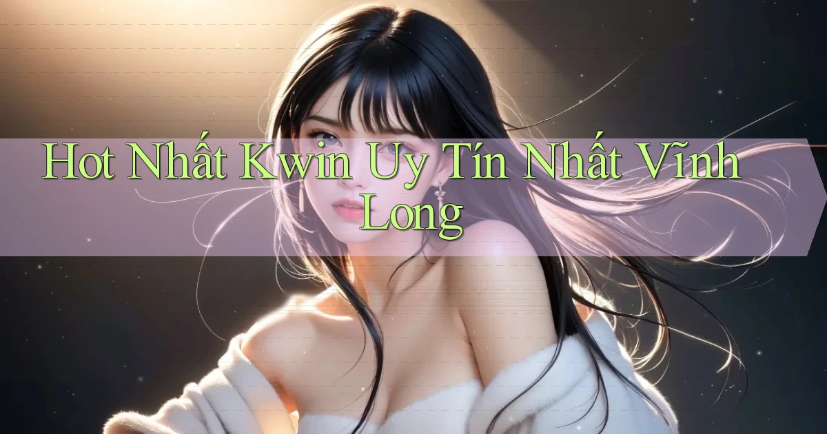 hot nhất kwin uy tín nhất Vĩnh Long