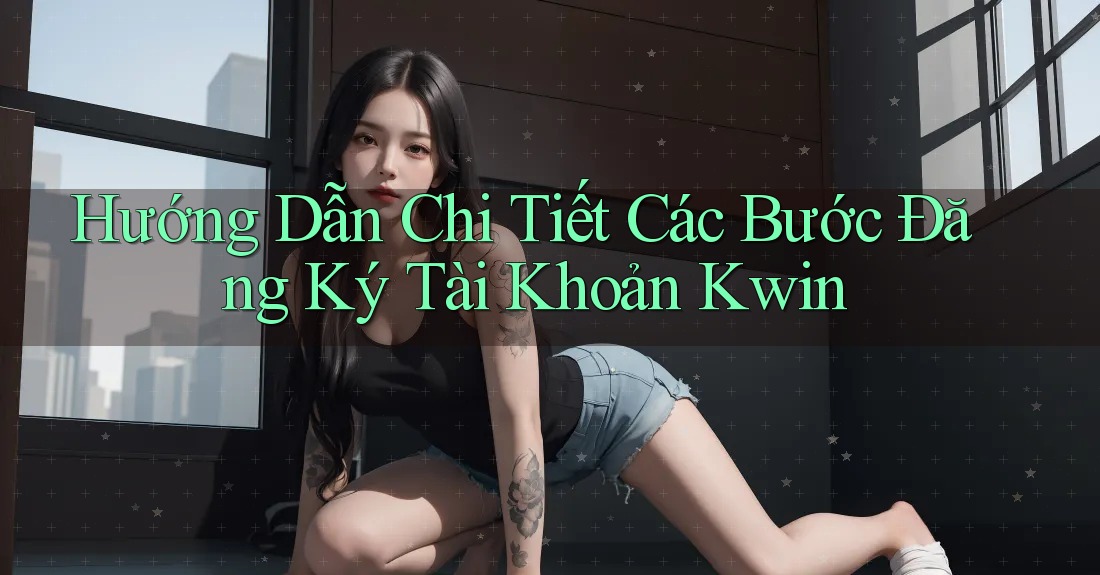 Hướng Dẫn Chi Tiết Các Bước Đăng Ký Tài Khoản Kwin