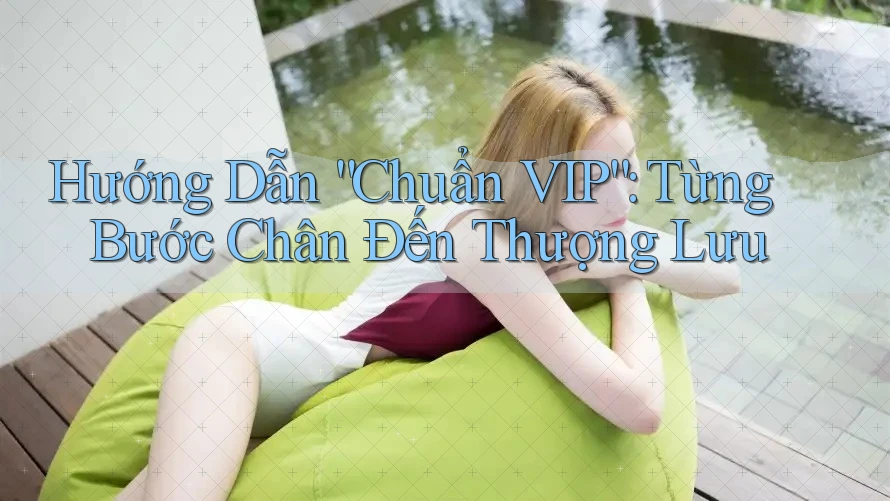 Hướng Dẫn “Chuẩn VIP”: Từng Bước Chân Đến Thượng Lưu