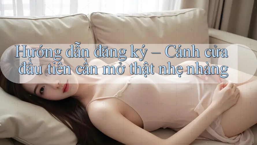Hướng dẫn đăng ký – Cánh cửa đầu tiên cần mở thật nhẹ nhàng Hướng dẫn đăng ký – Cánh cửa đầu tiên cần mở thật nhẹ nhàng