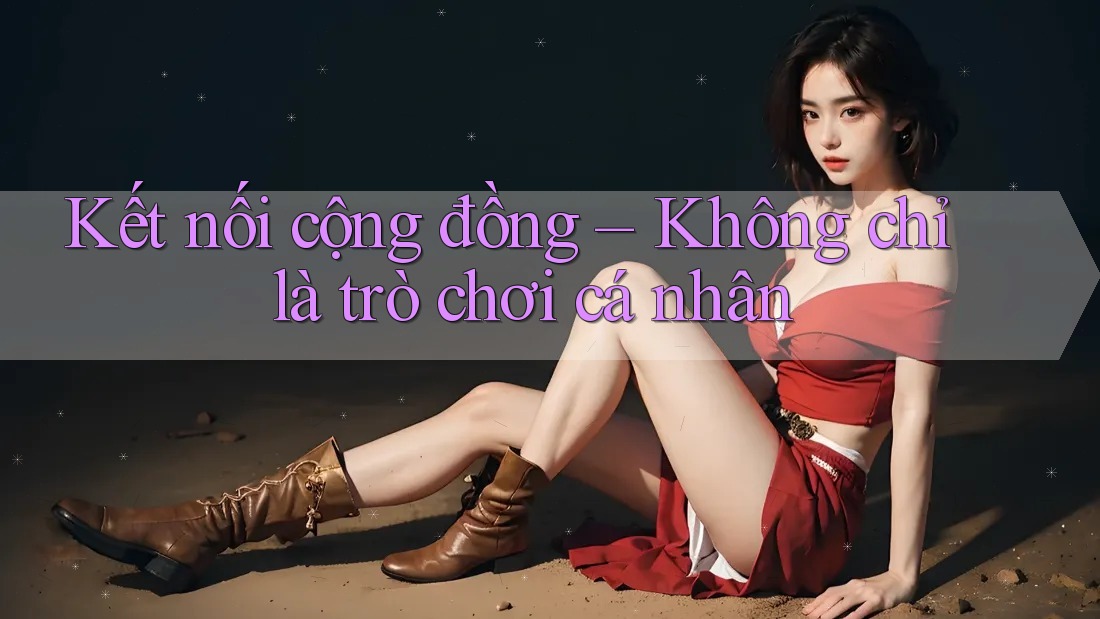Kết nối cộng đồng – Không chỉ là trò chơi cá nhân