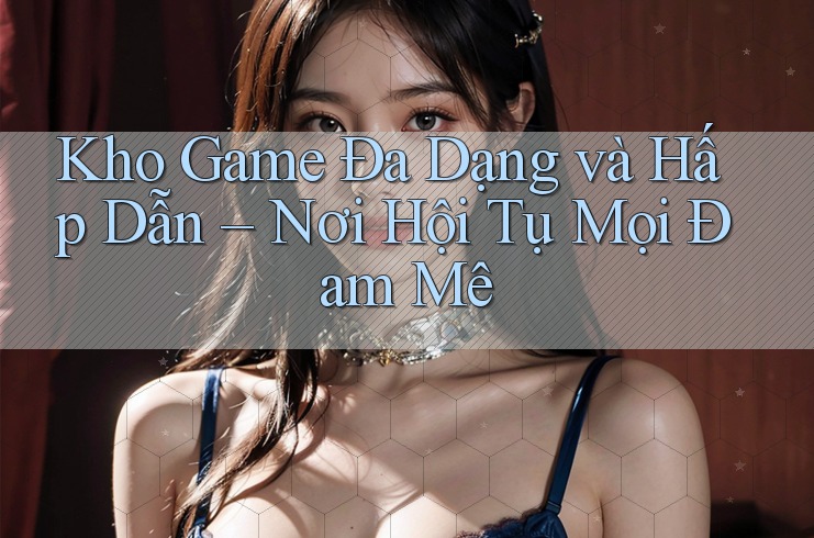 Kho Game Đa Dạng và Hấp Dẫn – Nơi Hội Tụ Mọi Đam Mê