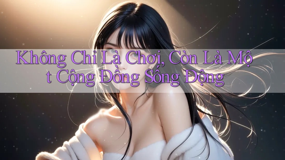 Không Chỉ Là Chơi, Còn Là Một Cộng Đồng Sống Động