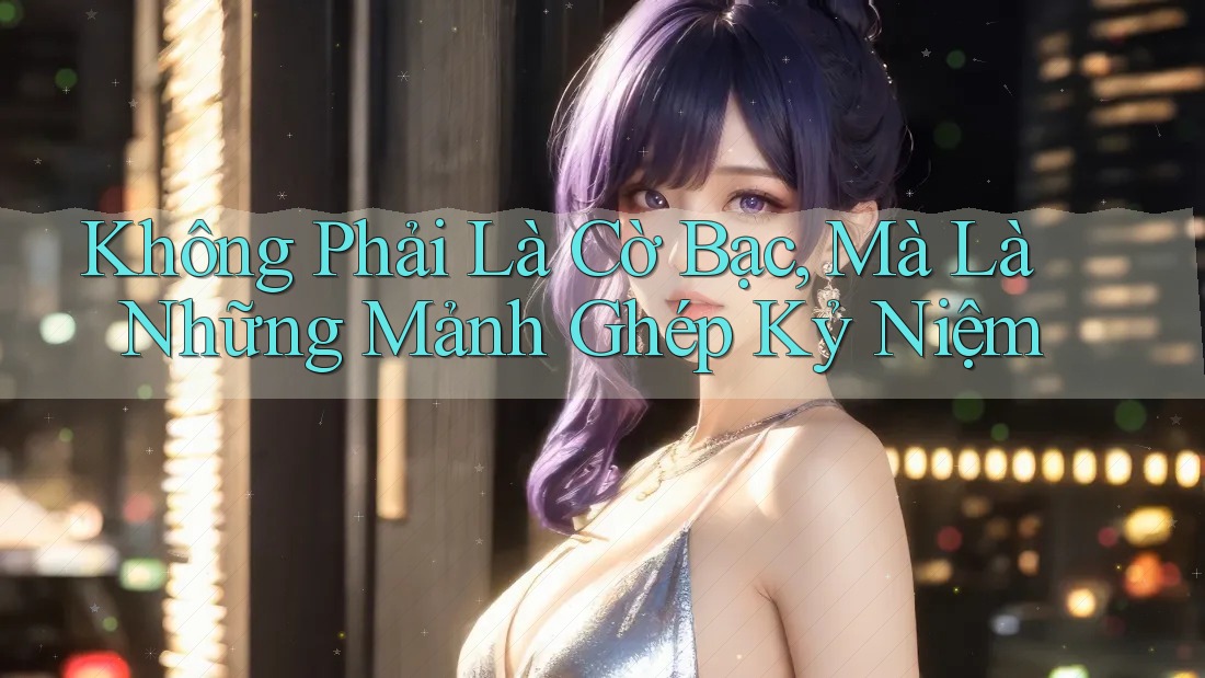 Không Phải Là Cờ Bạc, Mà Là Những Mảnh Ghép Kỷ Niệm Không Phải Là Cờ Bạc, Mà Là Những Mảnh Ghép Kỷ Niệm