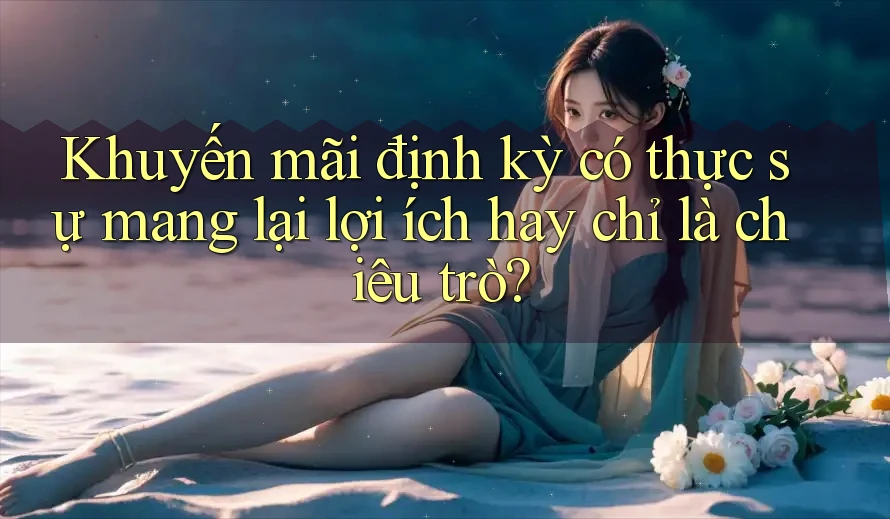 Khuyến mãi định kỳ có thực sự mang lại lợi ích hay chỉ là chiêu trò? Khuyến mãi định kỳ có thực sự mang lại lợi ích hay chỉ là chiêu trò?