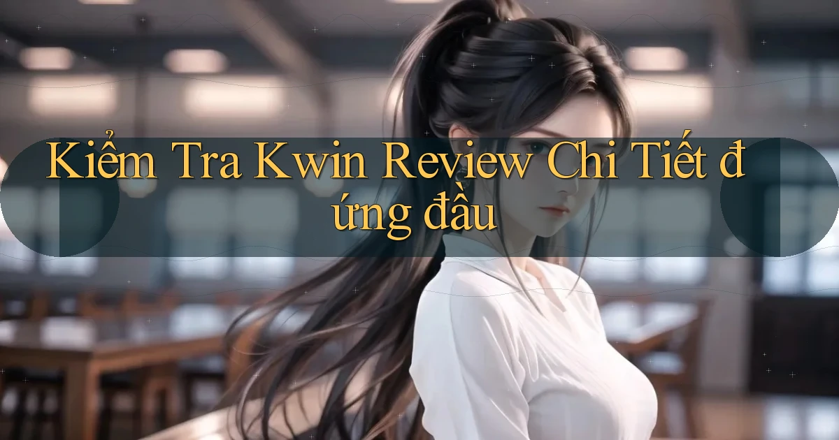 kiểm tra kwin review chi tiết đứng đầu