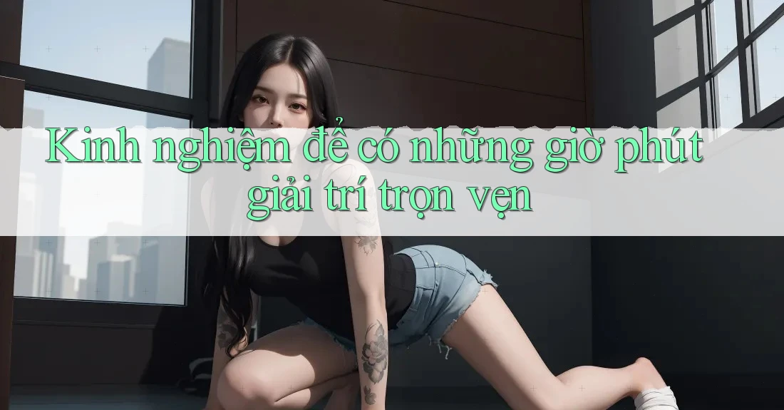 Kinh nghiệm để có những giờ phút giải trí trọn vẹn Kinh nghiệm để có những giờ phút giải trí trọn vẹn