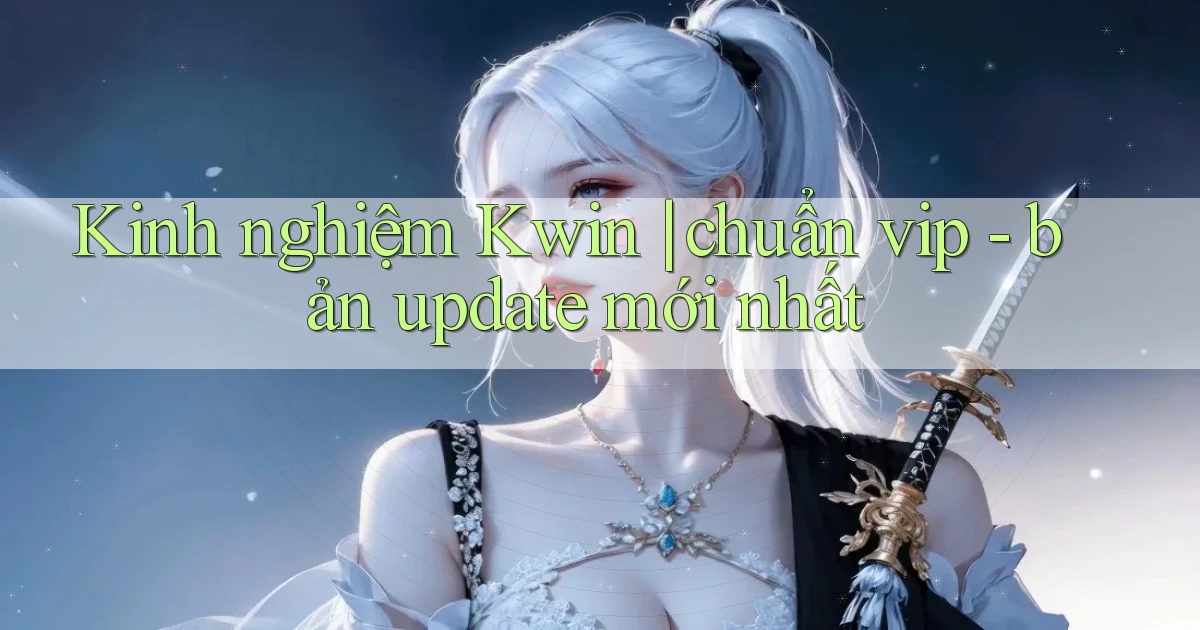 Kinh nghiệm Kwin chuẩn vip   bản update mới nhất