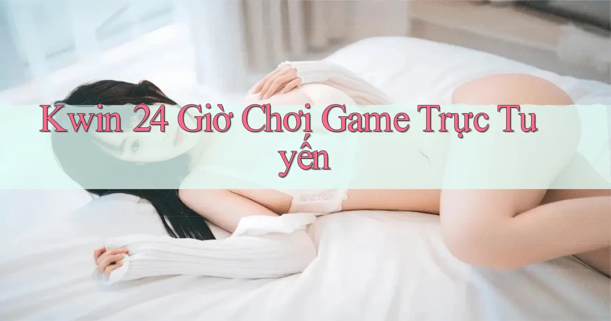 kwin 24 giờ chơi game trực tuyến