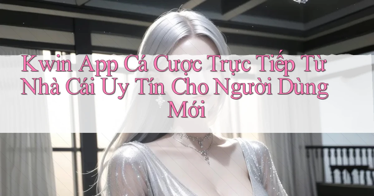 kwin  app cá cược trực tiếp từ nhà cái uy tín cho người dùng mới