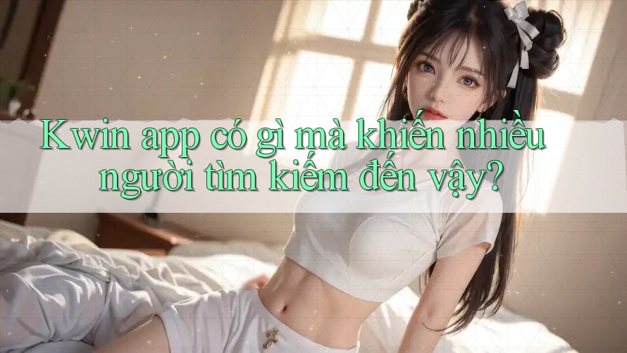 Kwin app có gì mà khiến nhiều người tìm kiếm đến vậy?