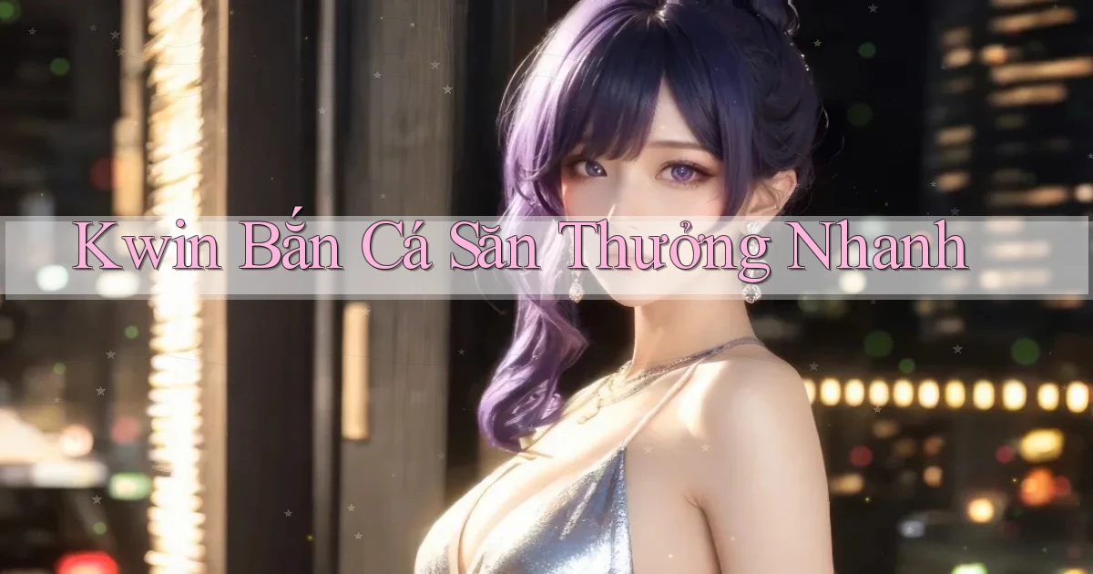 kwin  bắn cá săn thưởng nhanh