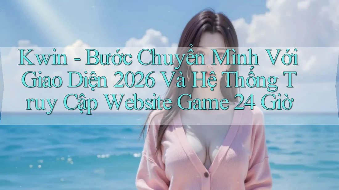 Kwin - Bước Chuyển Mình Với Giao Diện 2026 Và Hệ Thống Truy Cập Website Game 24 Giờ