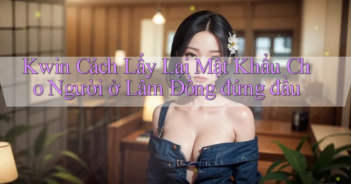 kwin cách lấy lại mật khẩu cho người ở Lâm Đồng đứng đầu