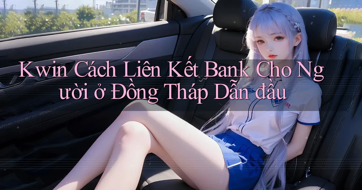 kwin cách liên kết bank cho người ở Đồng Tháp dẫn đầu