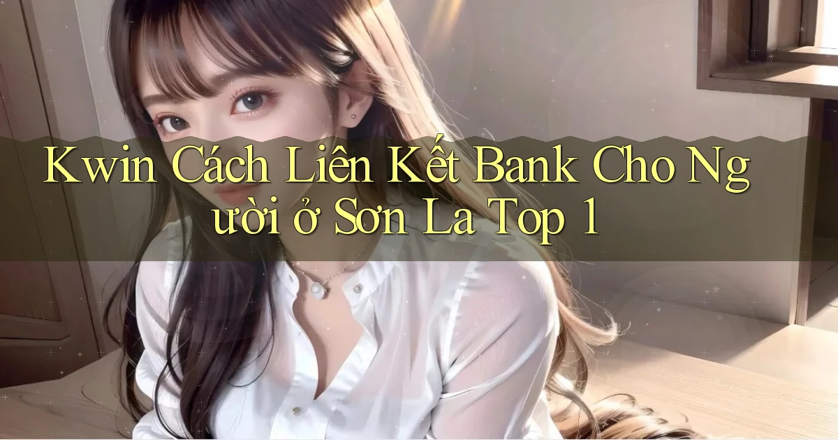 kwin cách liên kết bank cho người ở Sơn La top 1