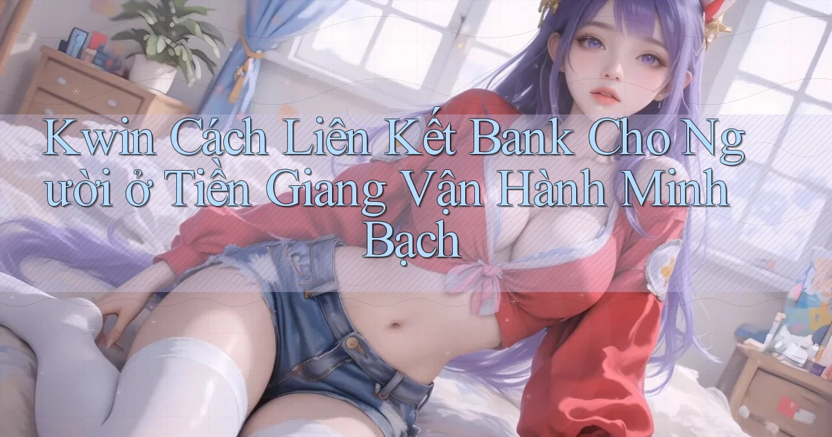kwin cách liên kết bank cho người ở Tiền Giang vận hành minh bạch