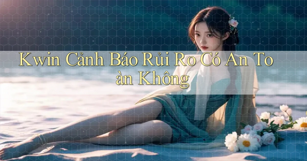 kwin cảnh báo rủi ro có an toàn không