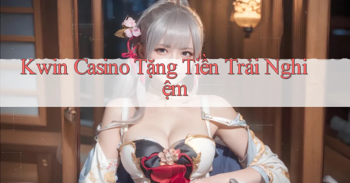 kwin casino tặng tiền trải nghiệm